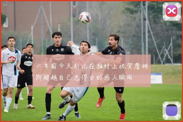 六年前今天科比在推特上祝贺詹姆斯超越自己总得分的感人瞬间