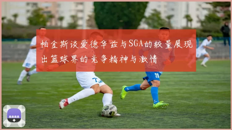 帕金斯谈爱德华兹与SGA的较量展现出篮球界的竞争精神与激情