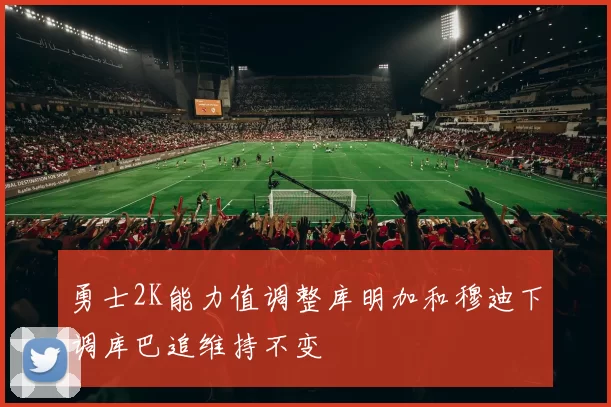 勇士2K能力值调整库明加和穆迪下调库巴追维持不变