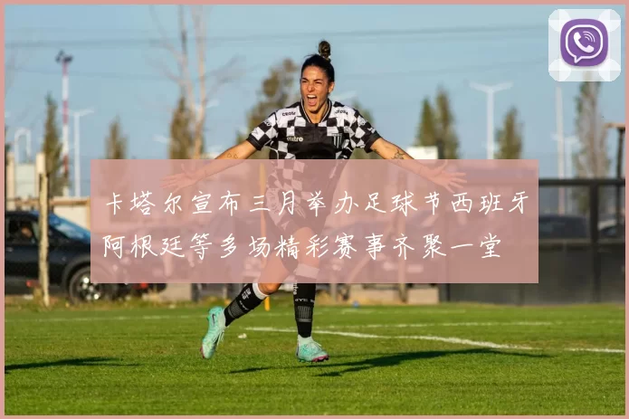 卡塔尔宣布三月举办足球节西班牙阿根廷等多场精彩赛事齐聚一堂