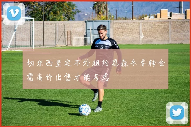 切尔西坚定不外租约恩森冬季转会需高价出售才能考虑