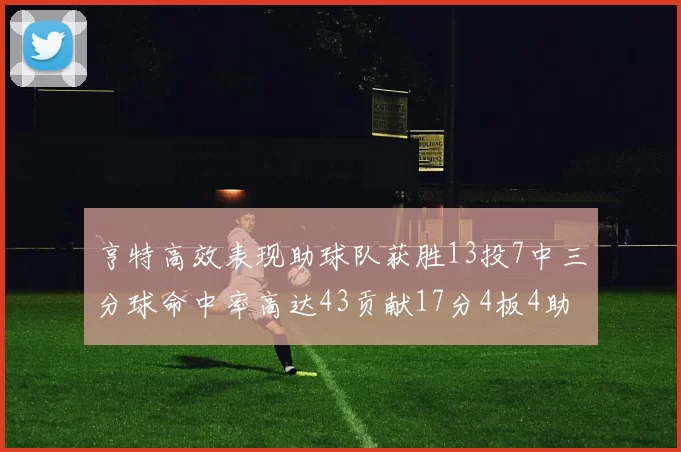 亨特高效表现助球队获胜13投7中三分球命中率高达43贡献17分4板4助