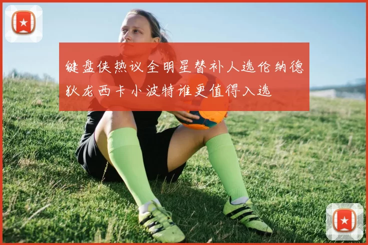 键盘侠热议全明星替补人选伦纳德狄龙西卡小波特谁更值得入选