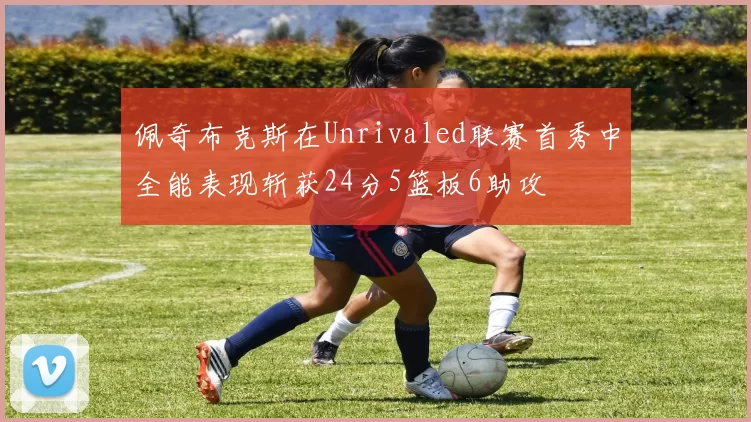 佩奇布克斯在Unrivaled联赛首秀中全能表现斩获24分5篮板6助攻