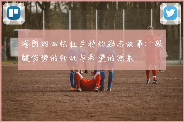 塔图姆回忆杜兰特的励志故事：跟腱伤势的转机与希望的源泉