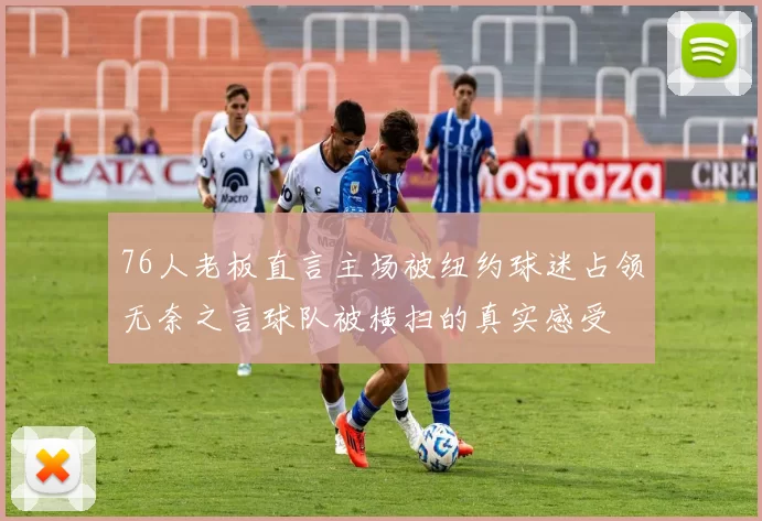 76人老板直言主场被纽约球迷占领无奈之言球队被横扫的真实感受